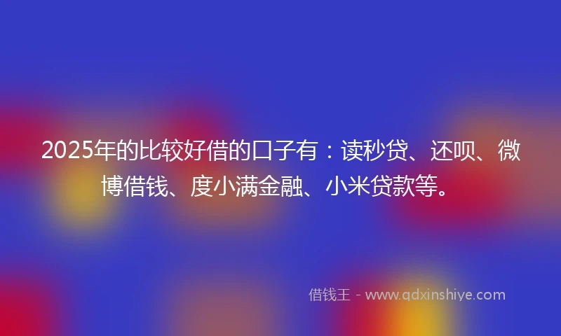 2025年的比较好借的口子有：读秒贷、还呗、微博借钱、度小满金融、小米贷款等。