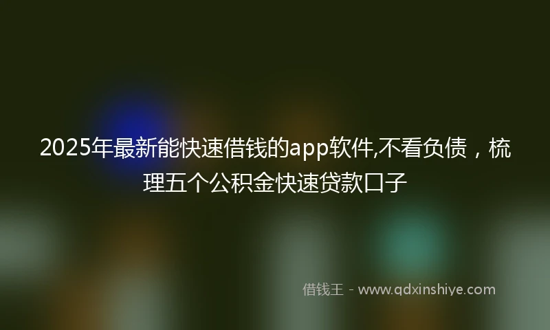 2025年最新能快速借钱的app软件,不看负债，梳理五个公积金快速贷款口子