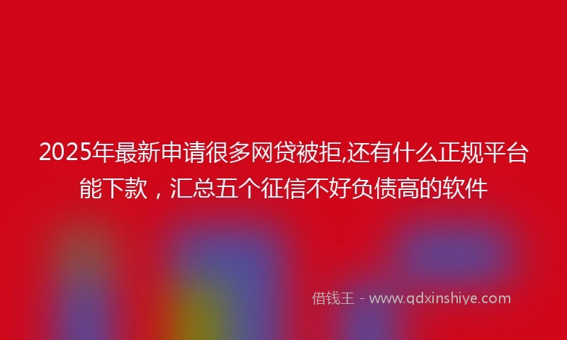2025年最新申请很多网贷被拒,还有什么正规平台能下款，汇总五个征信不好负债高的软件