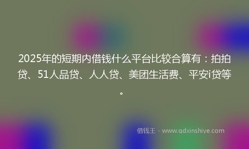 2025年的短期内借钱什么平台比较合算有：拍拍贷、51人品贷、人人贷、美团生活费、平安i贷等。