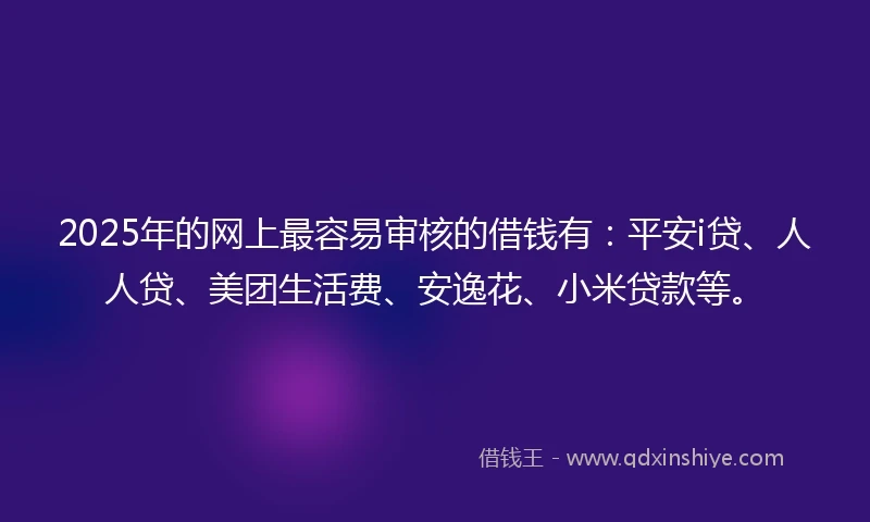 2025年的网上最容易审核的借钱有：平安i贷、人人贷、美团生活费、安逸花、小米贷款等。