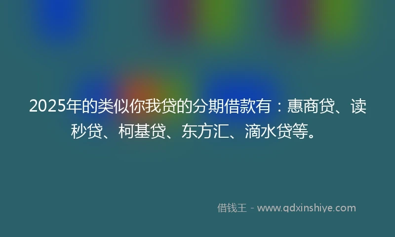 2025年的类似你我贷的分期借款有：惠商贷、读秒贷、柯基贷、东方汇、滴水贷等。