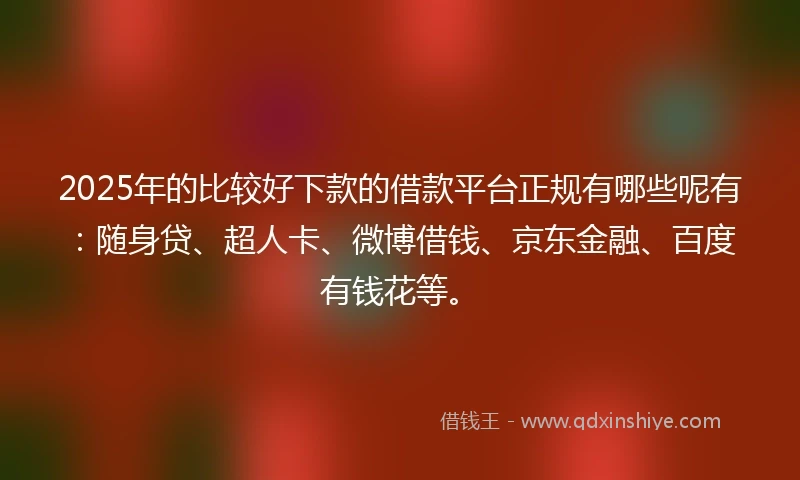2025年的比较好下款的借款平台正规有哪些呢有：随身贷、超人卡、微博借钱、京东金融、百度有钱花等。