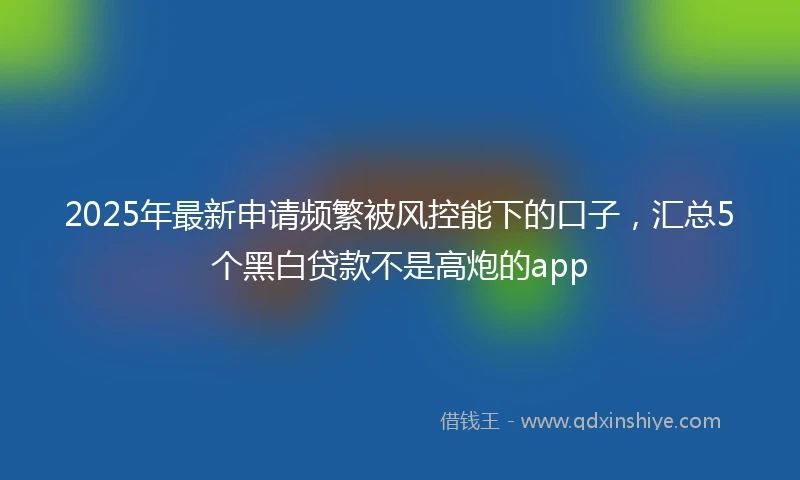 2025年最新申请频繁被风控能下的口子，汇总5个黑白贷款不是高炮的app