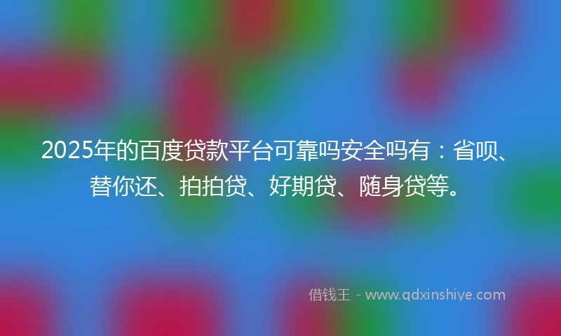 2025年的百度贷款平台可靠吗安全吗有：省呗、替你还、拍拍贷、好期贷、随身贷等。