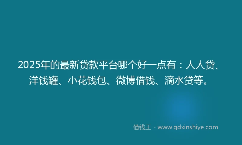 2025年的最新贷款平台哪个好一点有：人人贷、洋钱罐、小花钱包、微博借钱、滴水贷等。