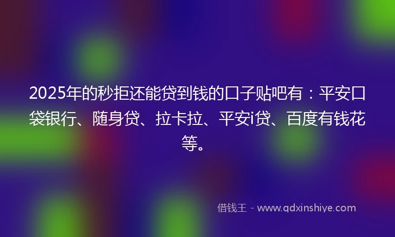 2025年的秒拒还能贷到钱的口子贴吧有：平安口袋银行、随身贷、拉卡拉、平安i贷、百度有钱花等。