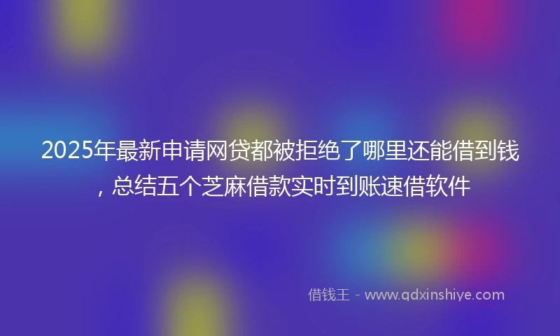 2025年最新申请网贷都被拒绝了哪里还能借到钱，总结五个芝麻借款实时到账速借软件