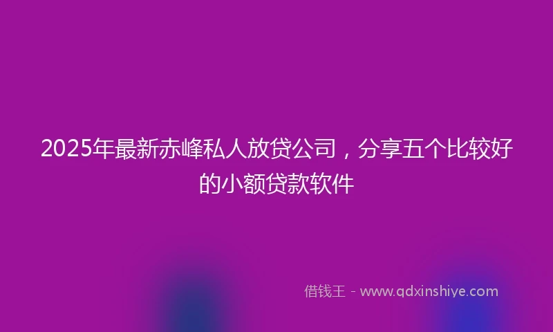 2025年最新赤峰私人放贷公司，分享五个比较好的小额贷款软件