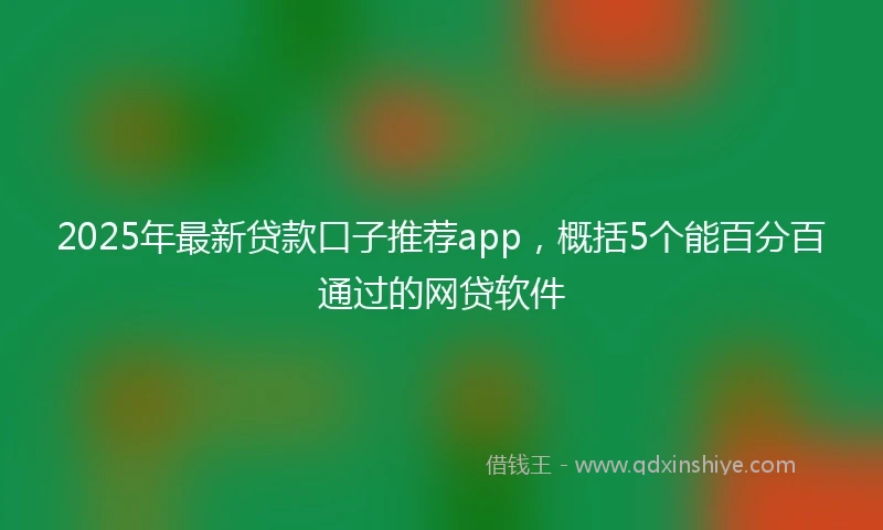 2025年最新贷款口子推荐app，概括5个能百分百通过的网贷软件