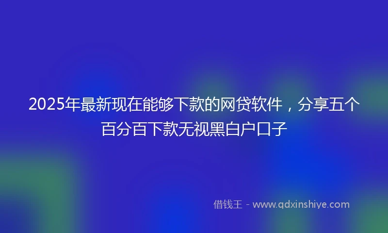 2025年最新现在能够下款的网贷软件，分享五个百分百下款无视黑白户口子