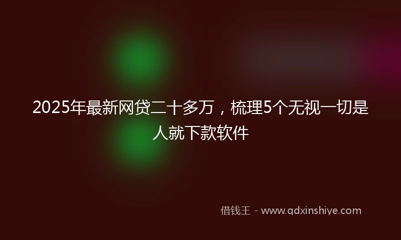 2025年最新网贷二十多万，梳理5个无视一切是人就下款软件