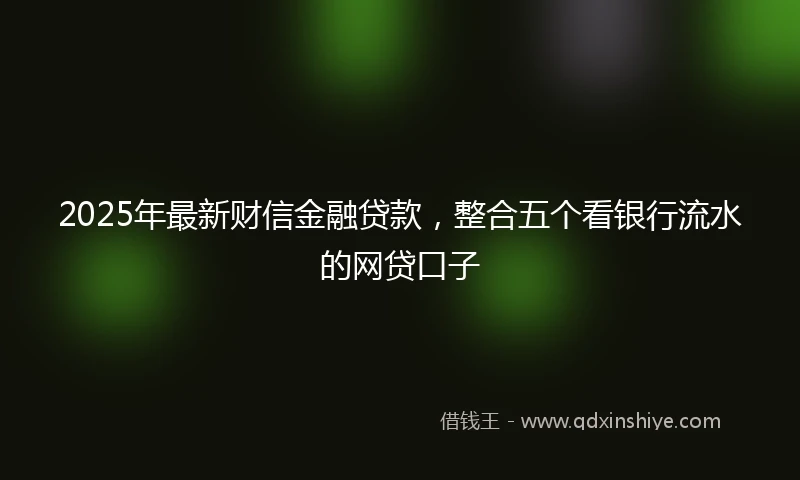 2025年最新财信金融贷款，整合五个看银行流水的网贷口子