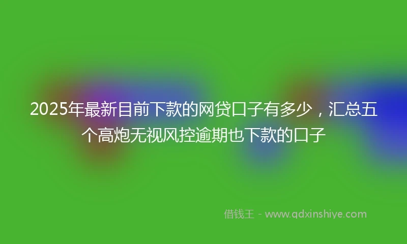2025年最新目前下款的网贷口子有多少，汇总五个高炮无视风控逾期也下款的口子
