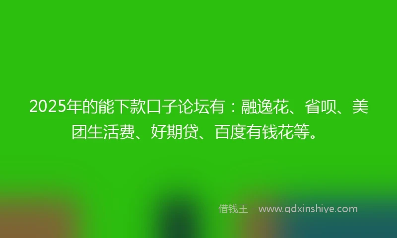 2025年的能下款口子论坛有：融逸花、省呗、美团生活费、好期贷、百度有钱花等。