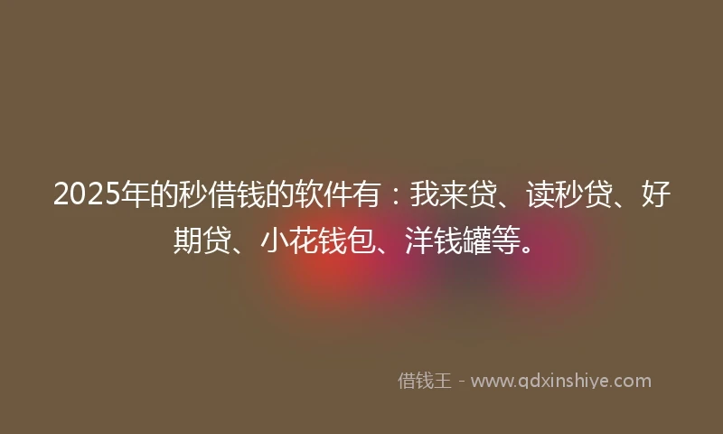 2025年的秒借钱的软件有：我来贷、读秒贷、好期贷、小花钱包、洋钱罐等。
