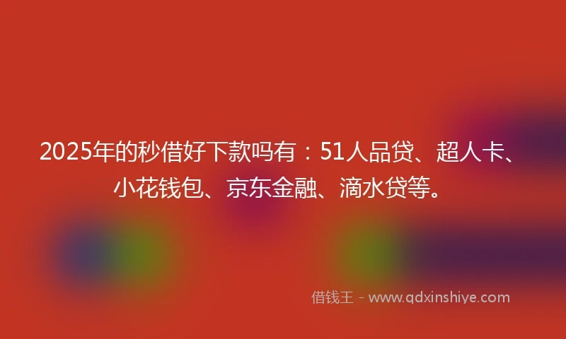 2025年的秒借好下款吗有：51人品贷、超人卡、小花钱包、京东金融、滴水贷等。
