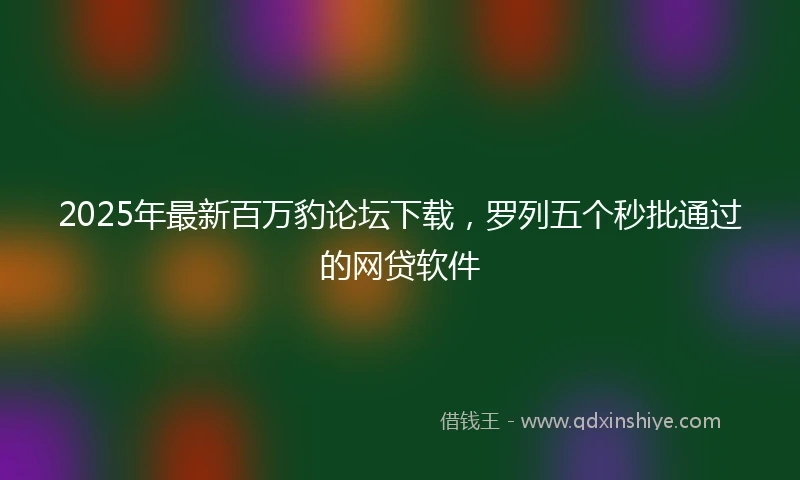 2025年最新百万豹论坛下载，罗列五个秒批通过的网贷软件
