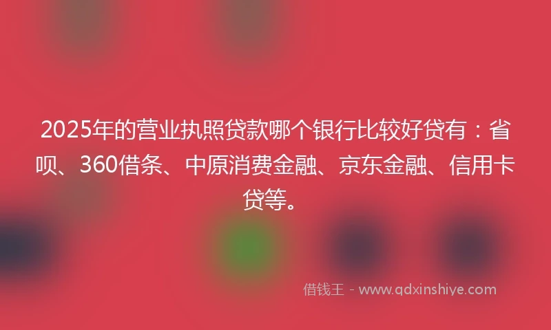 2025年的营业执照贷款哪个银行比较好贷有：省呗、360借条、中原消费金融、京东金融、信用卡贷等。