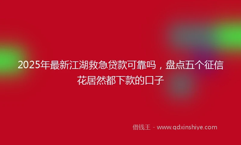 2025年最新江湖救急贷款可靠吗，盘点五个征信花居然都下款的口子