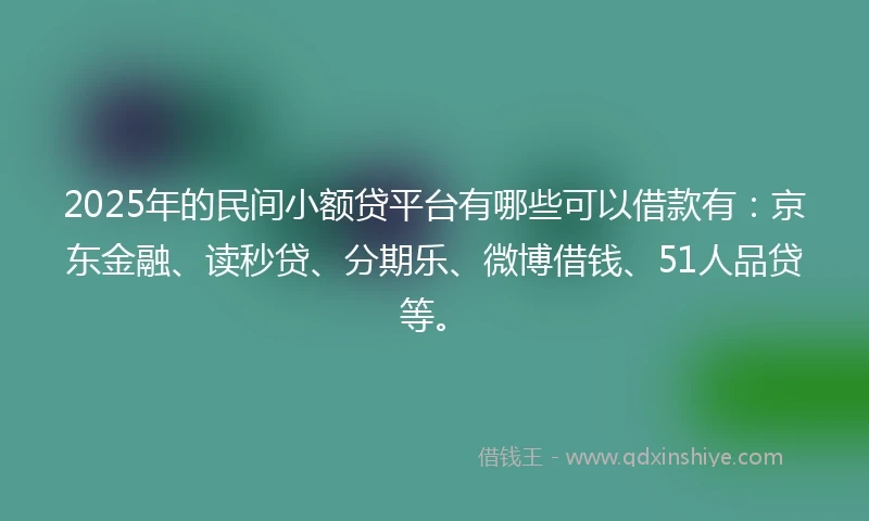 2025年的民间小额贷平台有哪些可以借款有：京东金融、读秒贷、分期乐、微博借钱、51人品贷等。