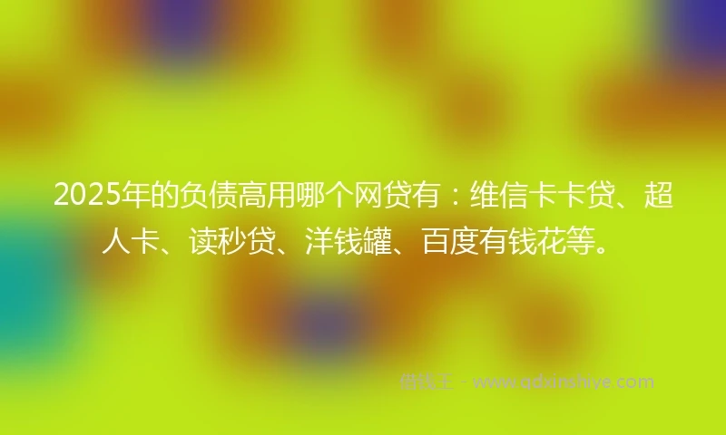 2025年的负债高用哪个网贷有：维信卡卡贷、超人卡、读秒贷、洋钱罐、百度有钱花等。
