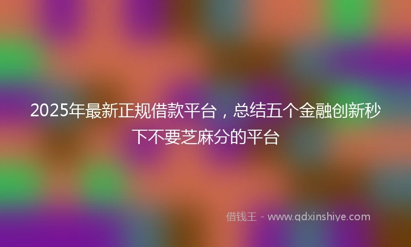 2025年最新正规借款平台，总结五个金融创新秒下不要芝麻分的平台