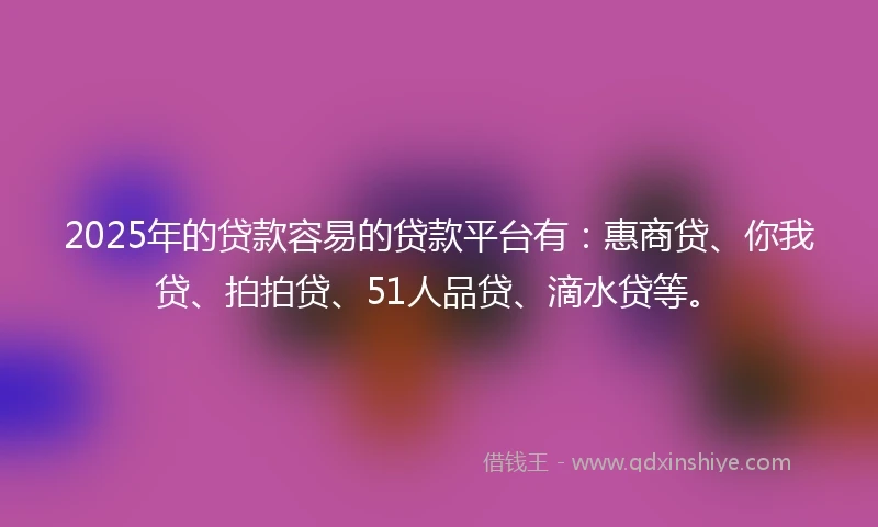 2025年的贷款容易的贷款平台有：惠商贷、你我贷、拍拍贷、51人品贷、滴水贷等。