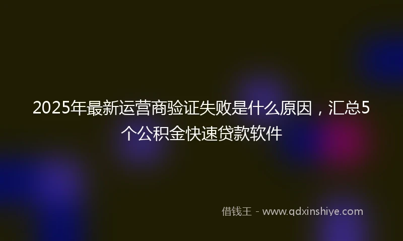 2025年最新运营商验证失败是什么原因，汇总5个公积金快速贷款软件