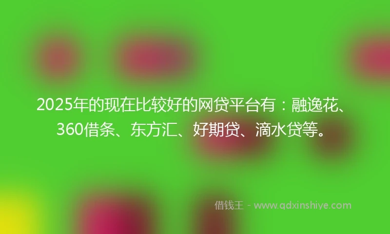 2025年的现在比较好的网贷平台有：融逸花、360借条、东方汇、好期贷、滴水贷等。