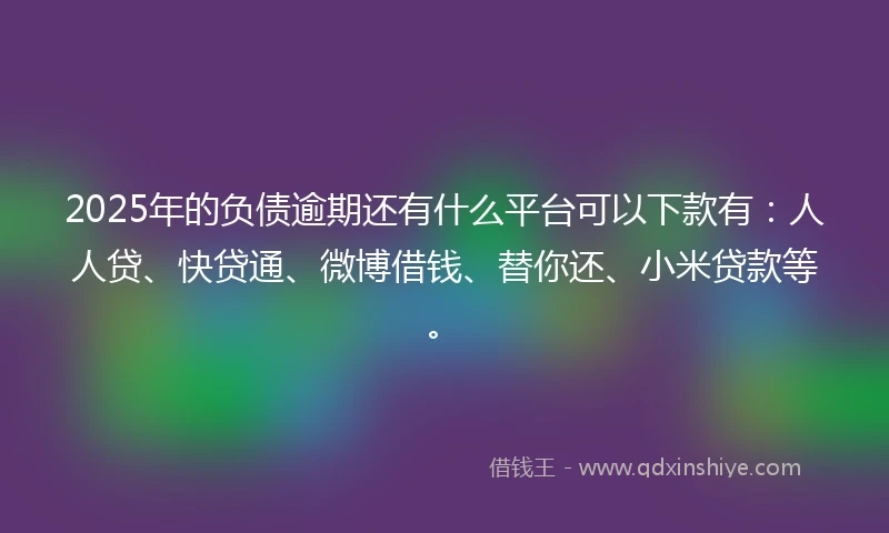 2025年的负债逾期还有什么平台可以下款有：人人贷、快贷通、微博借钱、替你还、小米贷款等。