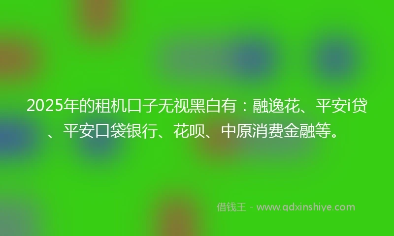 2025年的租机口子无视黑白有：融逸花、平安i贷、平安口袋银行、花呗、中原消费金融等。
