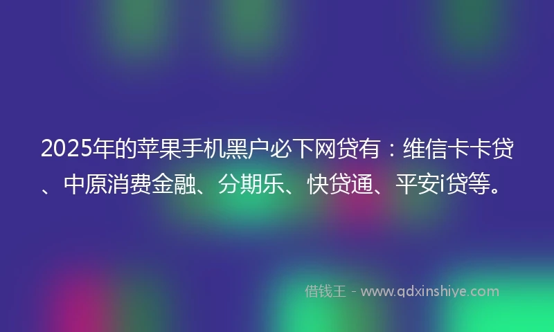 2025年的苹果手机黑户必下网贷有:维信卡卡贷、中原消费金融、分期乐、快贷通、平安i贷等。