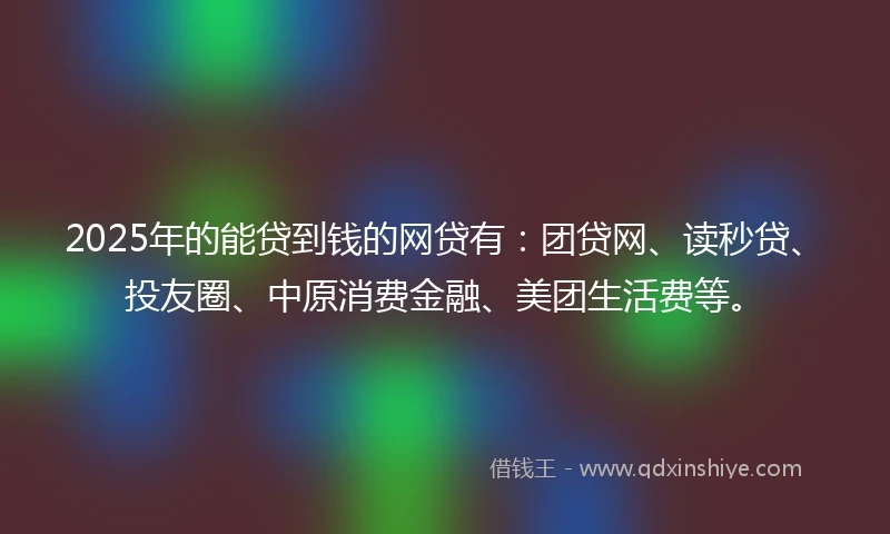 2025年的能贷到钱的网贷有：团贷网、读秒贷、投友圈、中原消费金融、美团生活费等。