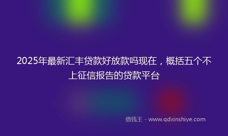 2025年最新汇丰贷款好放款吗现在，概括五个不上征信报告的贷款平台