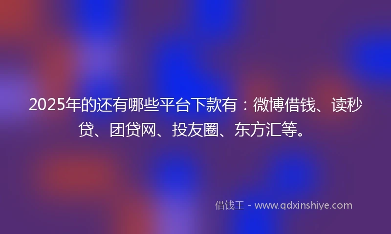 2025年的还有哪些平台下款有：微博借钱、读秒贷、团贷网、投友圈、东方汇等。