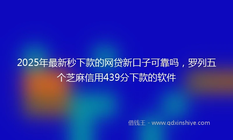 2025年最新秒下款的网贷新口子可靠吗，罗列五个芝麻信用439分下款的软件