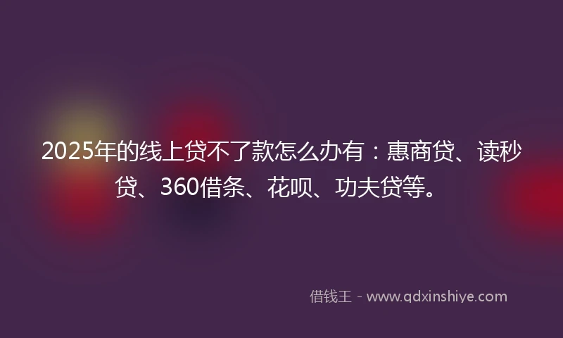 2025年的线上贷不了款怎么办有：惠商贷、读秒贷、360借条、花呗、功夫贷等。