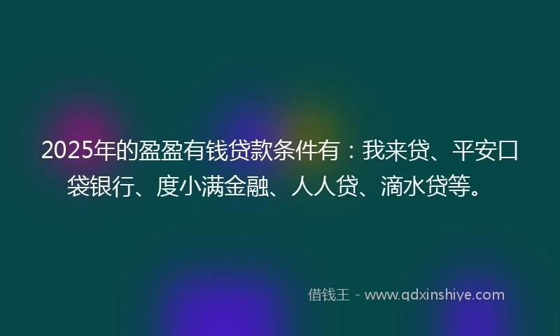 2025年的盈盈有钱贷款条件有：我来贷、平安口袋银行、度小满金融、人人贷、滴水贷等。