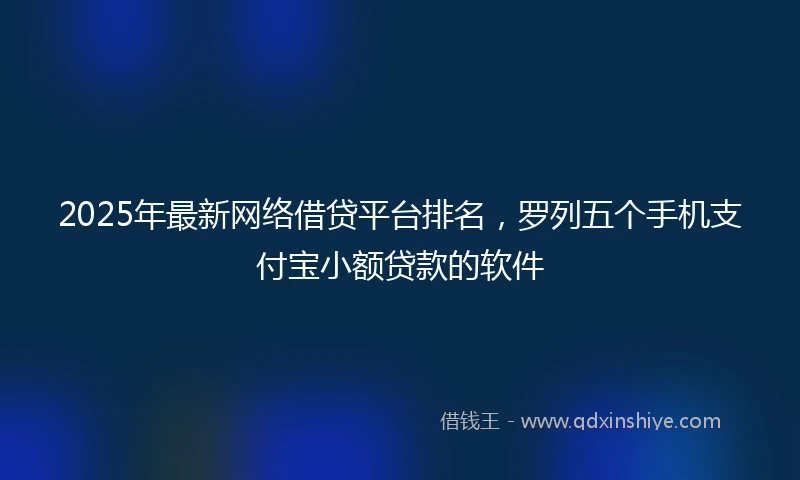 2025年最新网络借贷平台排名，罗列五个手机支付宝小额贷款的软件