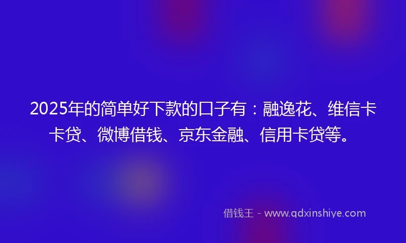 2025年的简单好下款的口子有：融逸花、维信卡卡贷、微博借钱、京东金融、信用卡贷等。