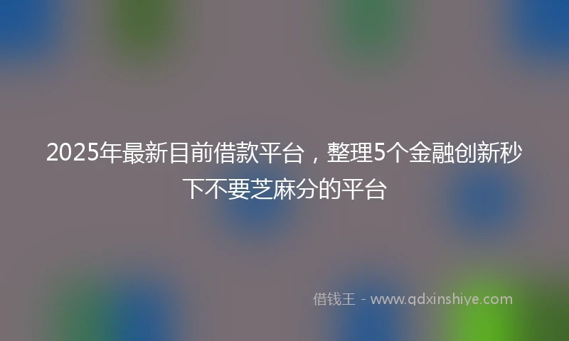 2025年最新目前借款平台，整理5个金融创新秒下不要芝麻分的平台