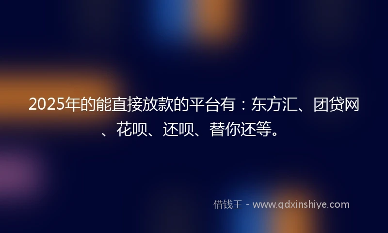 2025年的能直接放款的平台有：东方汇、团贷网、花呗、还呗、替你还等。