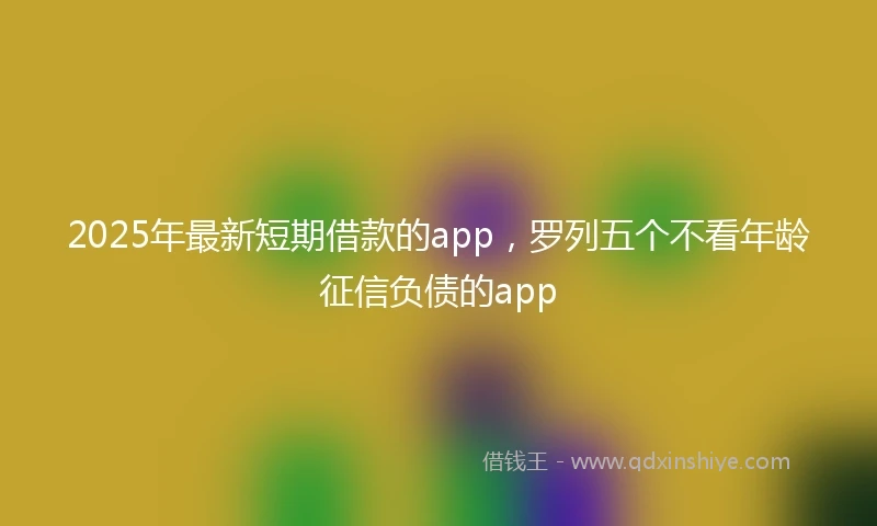 2025年最新短期借款的app，罗列五个不看年龄征信负债的app