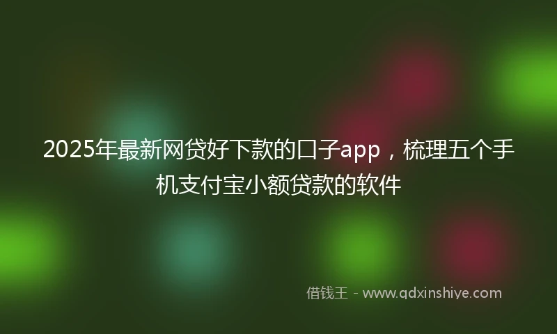 2025年最新网贷好下款的口子app，梳理五个手机支付宝小额贷款的软件