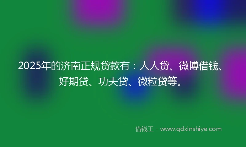 2025年的济南正规贷款有：人人贷、微博借钱、好期贷、功夫贷、微粒贷等。