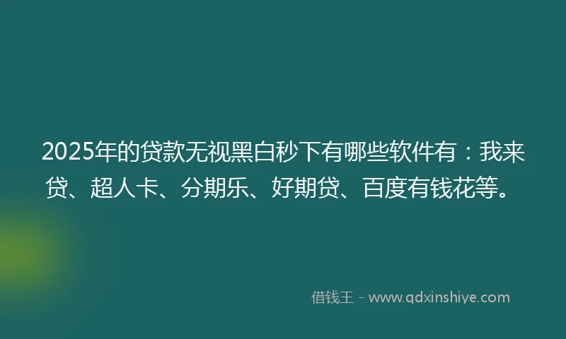 2025年的贷款无视黑白秒下有哪些软件有：我来贷、超人卡、分期乐、好期贷、百度有钱花等。