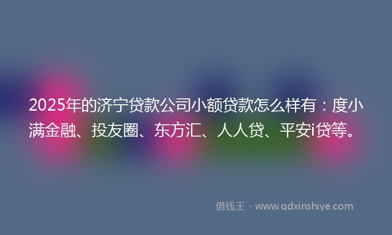 2025年的济宁贷款公司小额贷款怎么样有：度小满金融、投友圈、东方汇、人人贷、平安i贷等。