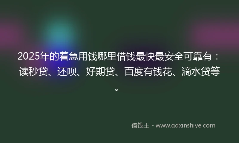 2025年的着急用钱哪里借钱最快最安全可靠有：读秒贷、还呗、好期贷、百度有钱花、滴水贷等。
