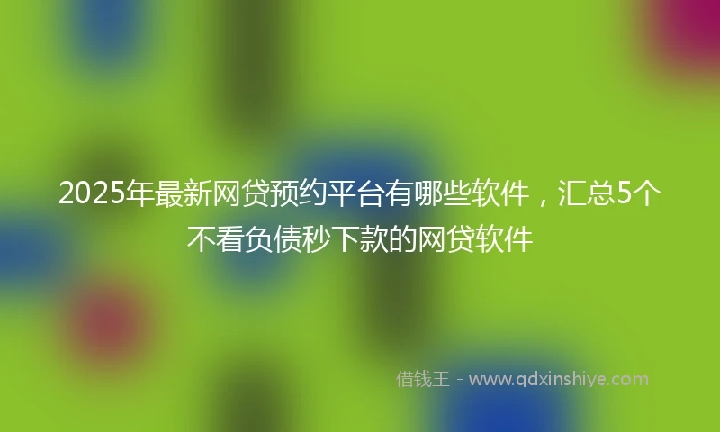 2025年最新网贷预约平台有哪些软件，汇总5个不看负债秒下款的网贷软件